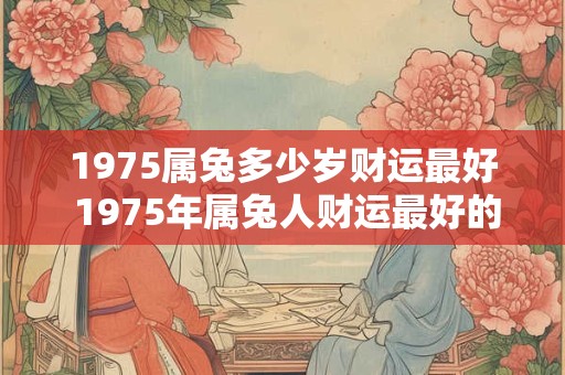 1975属兔多少岁财运最好 1975年属兔人财运最好的年纪