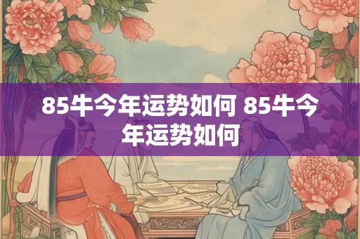 85牛今年运势如何 85牛今年运势如何