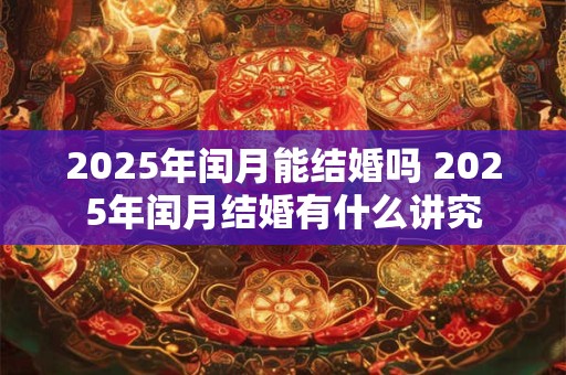 2025年闰月能结婚吗 2025年闰月结婚有什么讲究