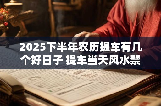 2025下半年农历提车有几个好日子 提车当天风水禁忌 2025下半年农历提车有几个好日子 提车当天风水禁忌