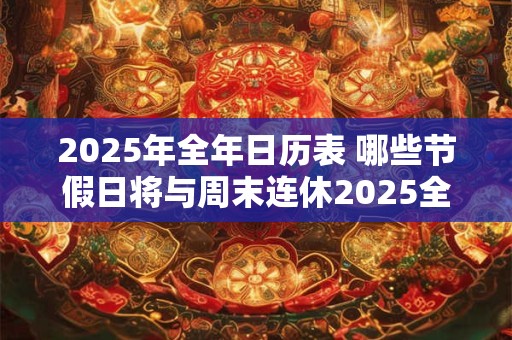 2025年全年日历表 哪些节假日将与周末连休2025全年日历表