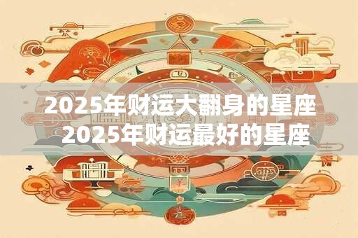 2025年财运大翻身的星座  2025年财运最好的星座
