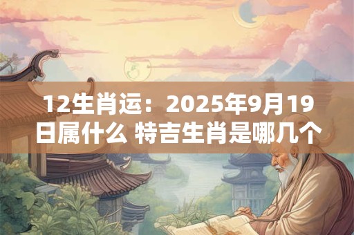 12生肖运：2025年9月19日属什么 特吉生肖是哪几个
