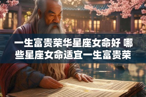一生富贵荣华星座女命好 哪些星座女命适宜一生富贵荣华