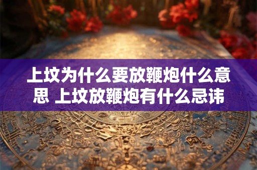 上坟为什么要放鞭炮什么意思 上坟放鞭炮有什么忌讳