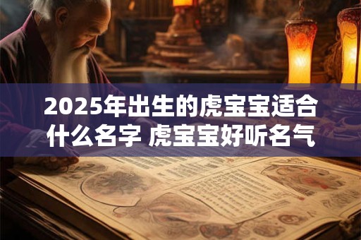 2025年出生的虎宝宝适合什么名字 虎宝宝好听名气大全