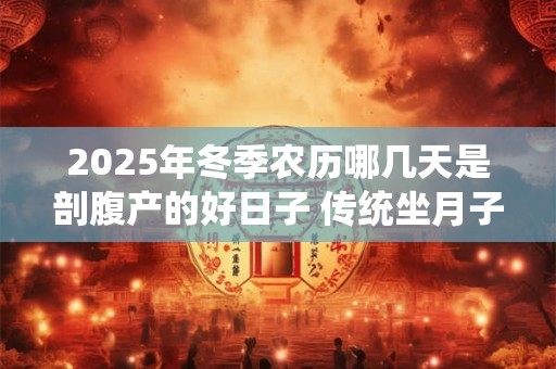2025年冬季农历哪几天是剖腹产的好日子 传统坐月子是多少天