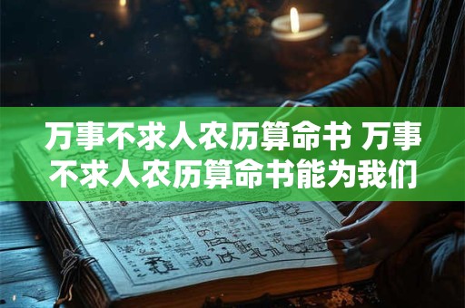 万事不求人农历算命书 万事不求人农历算命书能为我们提供哪些关于命运事业婚姻等方面的助力呢