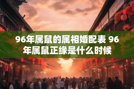 96年属鼠的属相婚配表 96年属鼠正缘是什么时候 96年属鼠的属相婚配表 96年属鼠正缘是什么时候