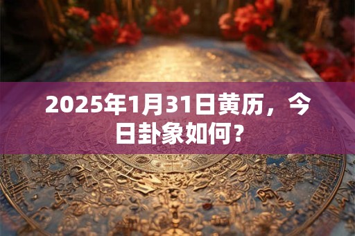 2025年1月31日黄历，今日卦象如何？