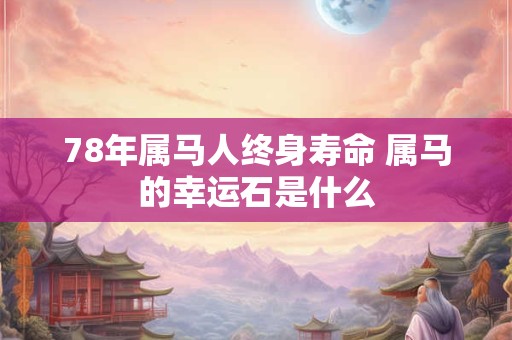 78年属马人终身寿命 属马的幸运石是什么
