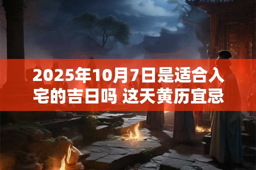 2025年10月7日是适合入宅的吉日吗 这天黄历宜忌