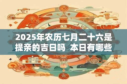 2025年农历七月二十六是提亲的吉日吗  本日有哪些吉时