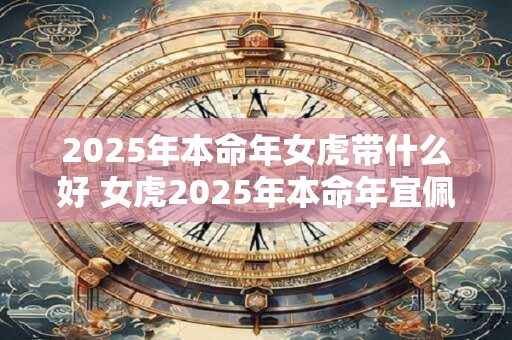 2025年本命年女虎带什么好 女虎2025年本命年宜佩戴什么