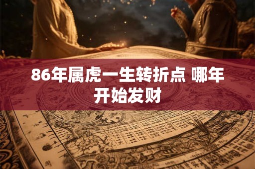 86年属虎一生转折点 哪年开始发财