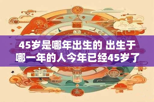 45岁是哪年出生的 出生于哪一年的人今年已经45岁了