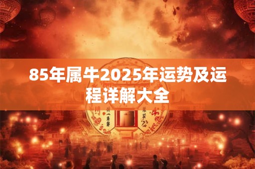 85年属牛2025年运势及运程详解大全