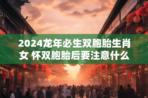2024龙年必生双胞胎生肖女 怀双胞胎后要注意什么