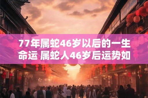 77年属蛇46岁以后的一生命运 属蛇人46岁后运势如何