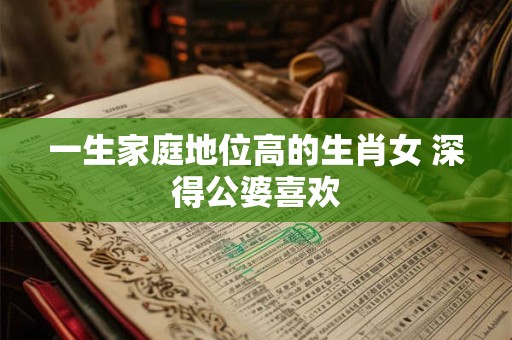 一生家庭地位高的生肖女 深得公婆喜欢