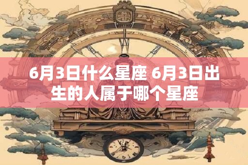 6月3日什么星座 6月3日出生的人属于哪个星座 6月3日什么星座 6月3日出生的人属于哪个星座