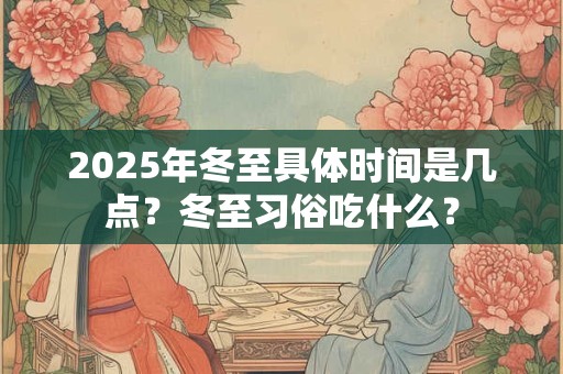 2025年冬至具体时间是几点？冬至习俗吃什么？