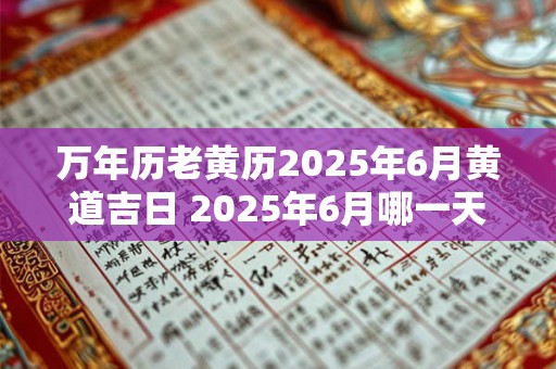 万年历老黄历2025年6月黄道吉日 2025年6月哪一天是万年历老黄历的黄道吉日