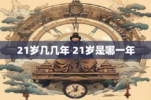21岁几几年 21岁是哪一年