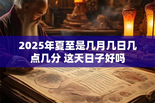 2025年夏至是几月几日几点几分 这天日子好吗