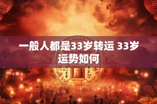 一般人都是33岁转运 33岁运势如何 一般人都是33岁转运 33岁运势如何