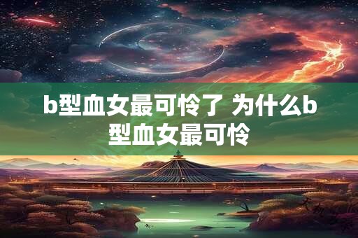 b型血女最可怜了 为什么b型血女最可怜 b型血女最可怜了 为什么b型血女最可怜