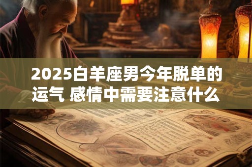 2026白羊座男今年脱单的运气 感情中需要注意什么
