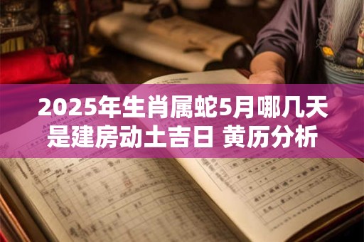 2025年生肖属蛇5月哪几天是建房动土吉日 黄历分析