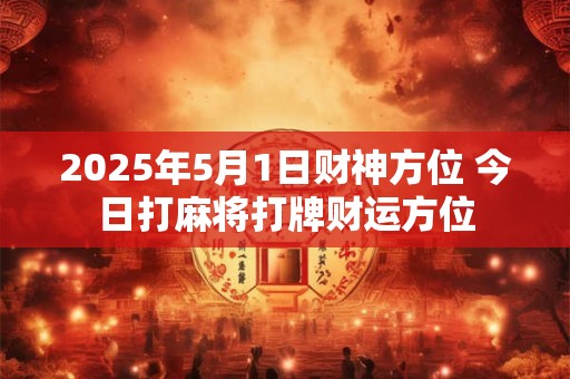 2025年5月1日财神方位 今日打麻将打牌财运方位
