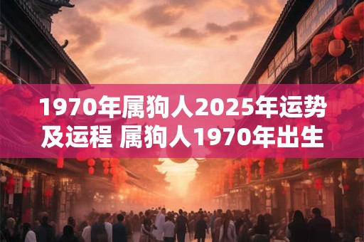 1970年属狗人2025年运势及运程 属狗人1970年出生2025年运势如何运程会如何发展
