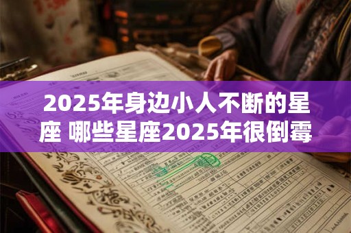 2025年身边小人不断的星座 哪些星座2025年很倒霉