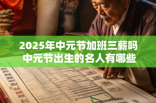 2025年中元节加班三薪吗 中元节出生的名人有哪些