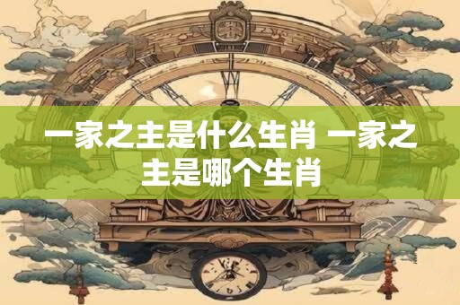 一家之主是什么生肖 一家之主是哪个生肖