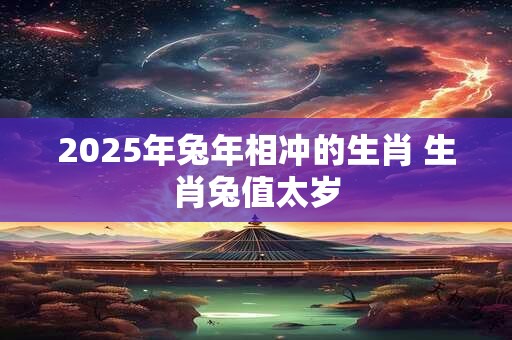 2025年兔年相冲的生肖 生肖兔值太岁