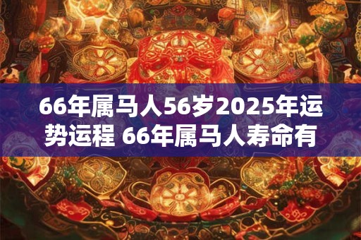66年属马人56岁2025年运势运程 66年属马人寿命有多长
