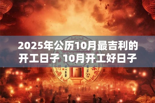 2025年公历10月最吉利的开工日子 10月开工好日子