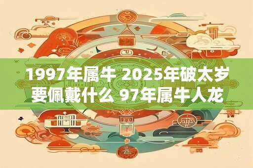 1997年属牛 2025年破太岁要佩戴什么 97年属牛人龙年犯太岁怎么化解