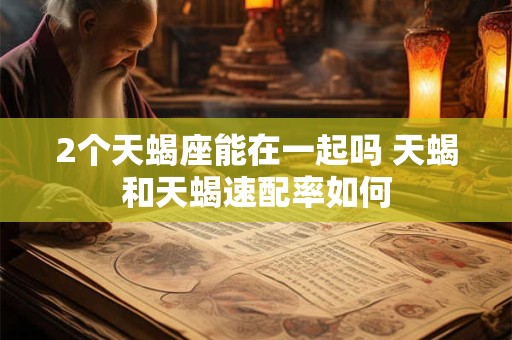 2个天蝎座能在一起吗 天蝎和天蝎速配率如何