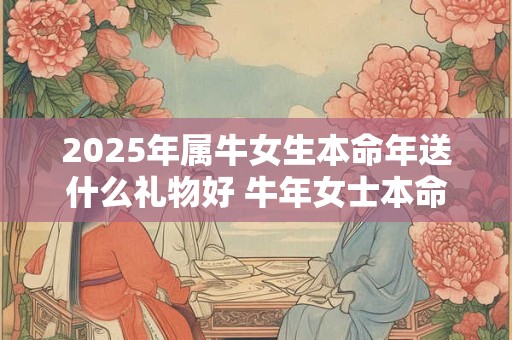 2025年属牛女生本命年送什么礼物好 牛年女士本命年送什么合适