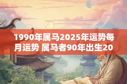 1990年属马2025年运势每月运势 属马者90年出生2025年每月运势如何