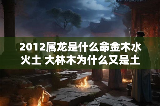 2012属龙是什么命金木水火土 大林木为什么又是土命