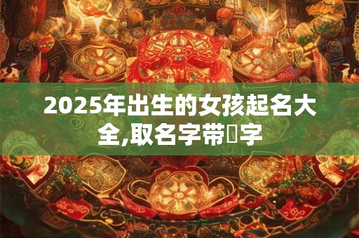 2025年出生的女孩起名大全,取名字带玥字