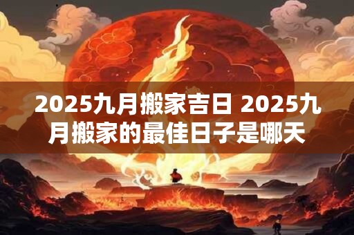 2025九月搬家吉日 2025九月搬家的最佳日子是哪天