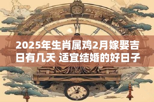 2025年生肖属鸡2月嫁娶吉日有几天 适宜结婚的好日子