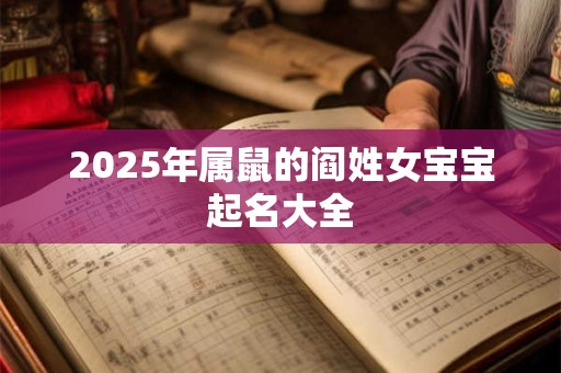 2025年属鼠的阎姓女宝宝起名大全 2025年属鼠的阎姓女宝宝起名大全